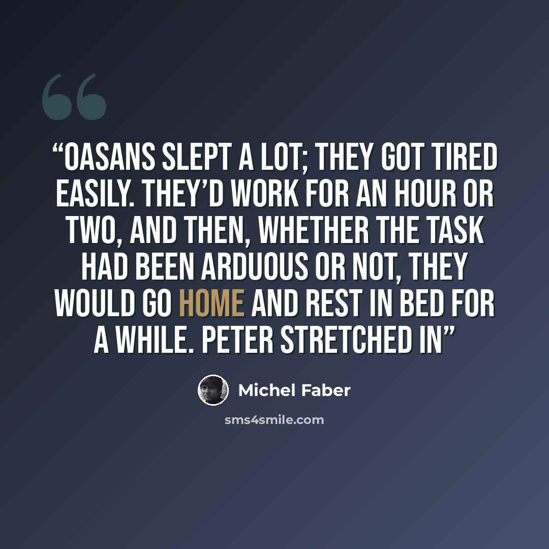 “Oasans slept a lot; they got tired easily. They’d work for an hour or two, and then, whether the task had been arduous or not, they would go home and rest in bed for a while. Peter stretched in” quote by Michel Faber