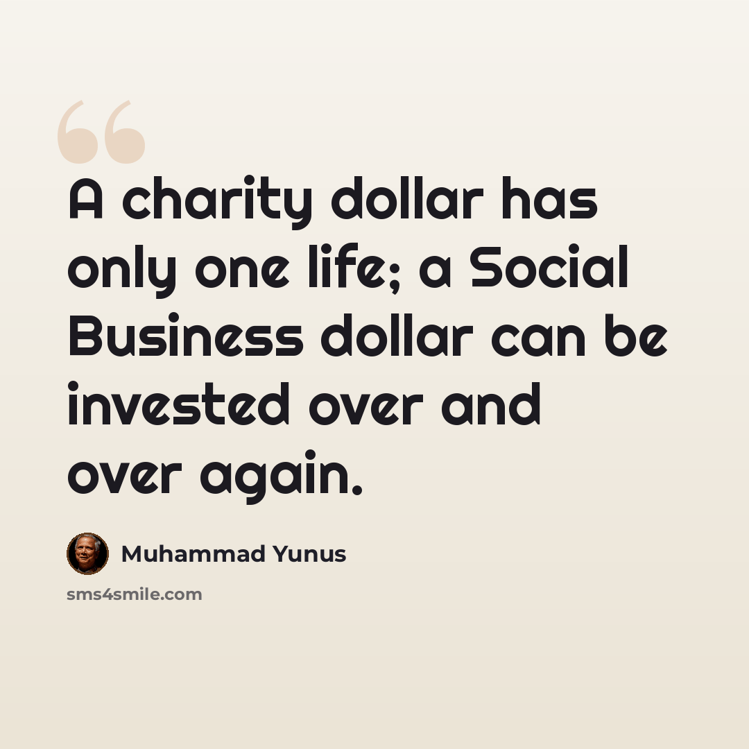 “A charity dollar has only one life; a Social Business dollar can be invested over and over again.” quote by Muhammad Yunus