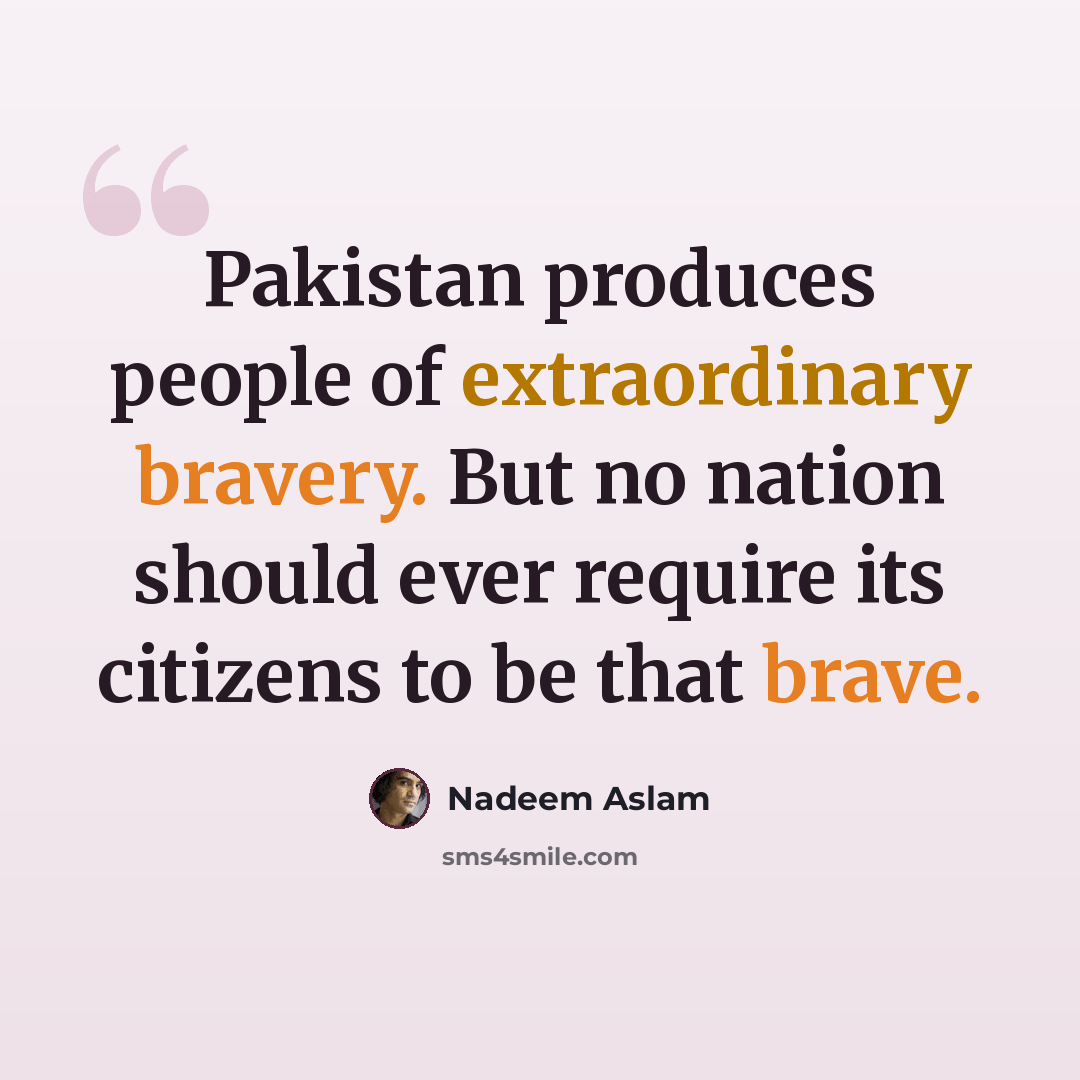 “Pakistan produces people of extraordinary bravery. But no nation should ever require its citizens to be that brave.” quote by Nadeem Aslam
