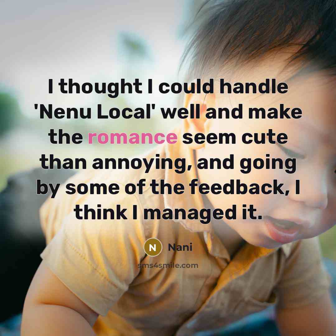 “I thought I could handle 'Nenu Local' well and make the romance seem cute than annoying, and going by some of the feedback, I think I managed it.” quote by Nani