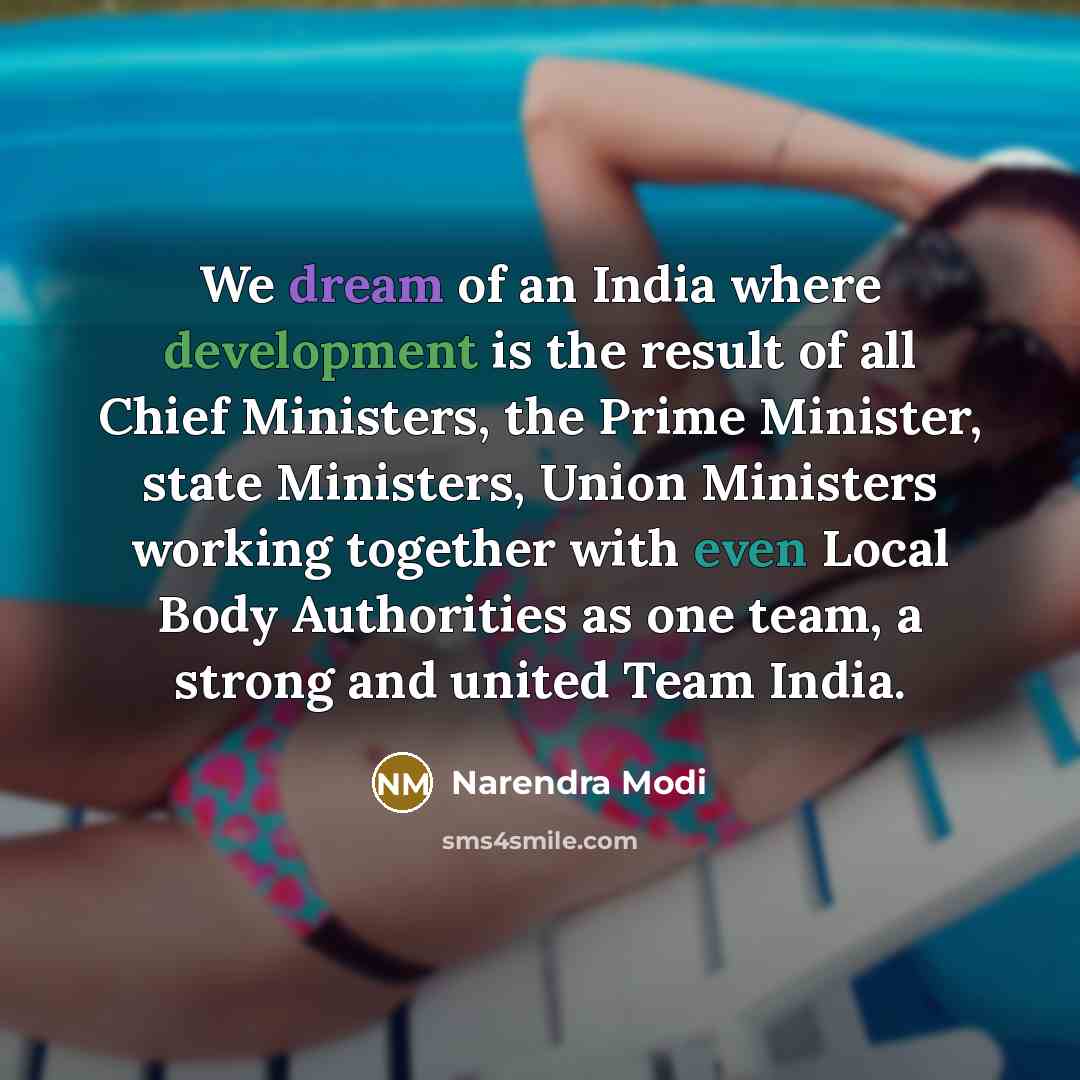 “We dream of an India where development is the result of all Chief Ministers, the Prime Minister, state Ministers, Union Ministers working together with even Local Body Authorities as one team, a strong and united Team India.” quote by Narendra Modi