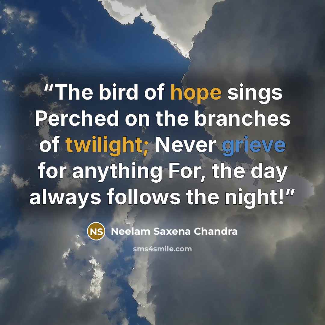 “The bird of hope sings Perched on the branches of twilight; Never grieve for anything For, the day always follows the night!” quote by Neelam Saxena Chandra