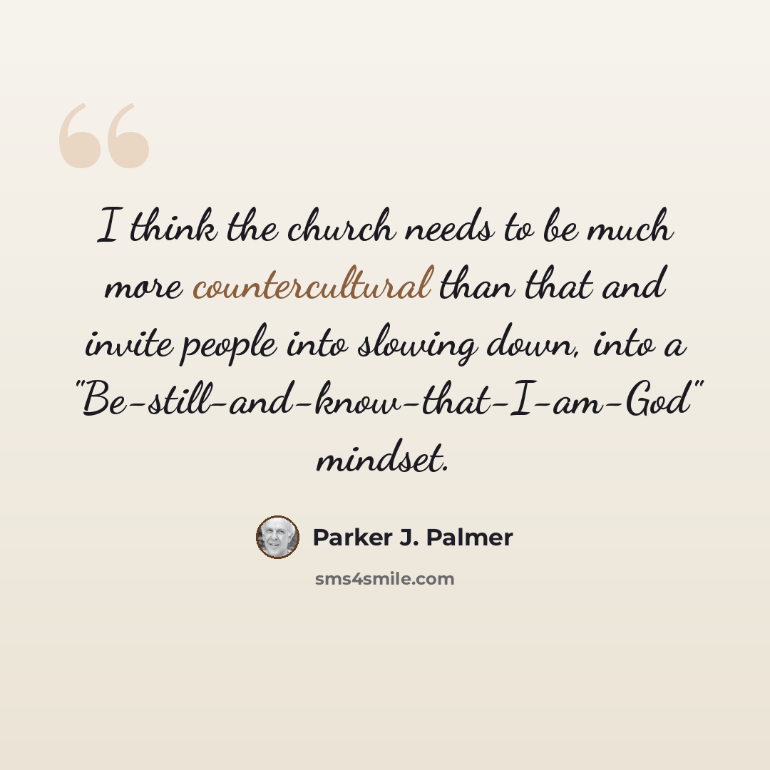 “I think the church needs to be much more countercultural than that and invite people into slowing down, into a "Be-still-and-know-that-I-am-God" mindset.” quote by Parker J. Palmer