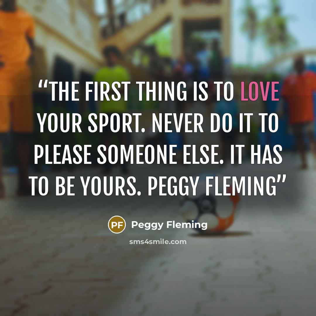 “The first thing is to love your sport. Never do it to please someone else. It has to be yours. Peggy Fleming” quote by Peggy Fleming