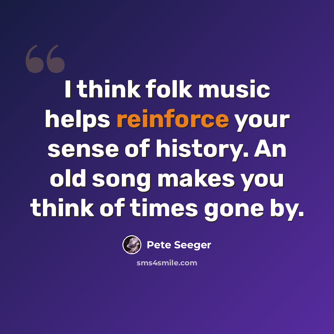 “I think folk music helps reinforce your sense of history. An old song makes you think of times gone by.” quote by Pete Seeger
