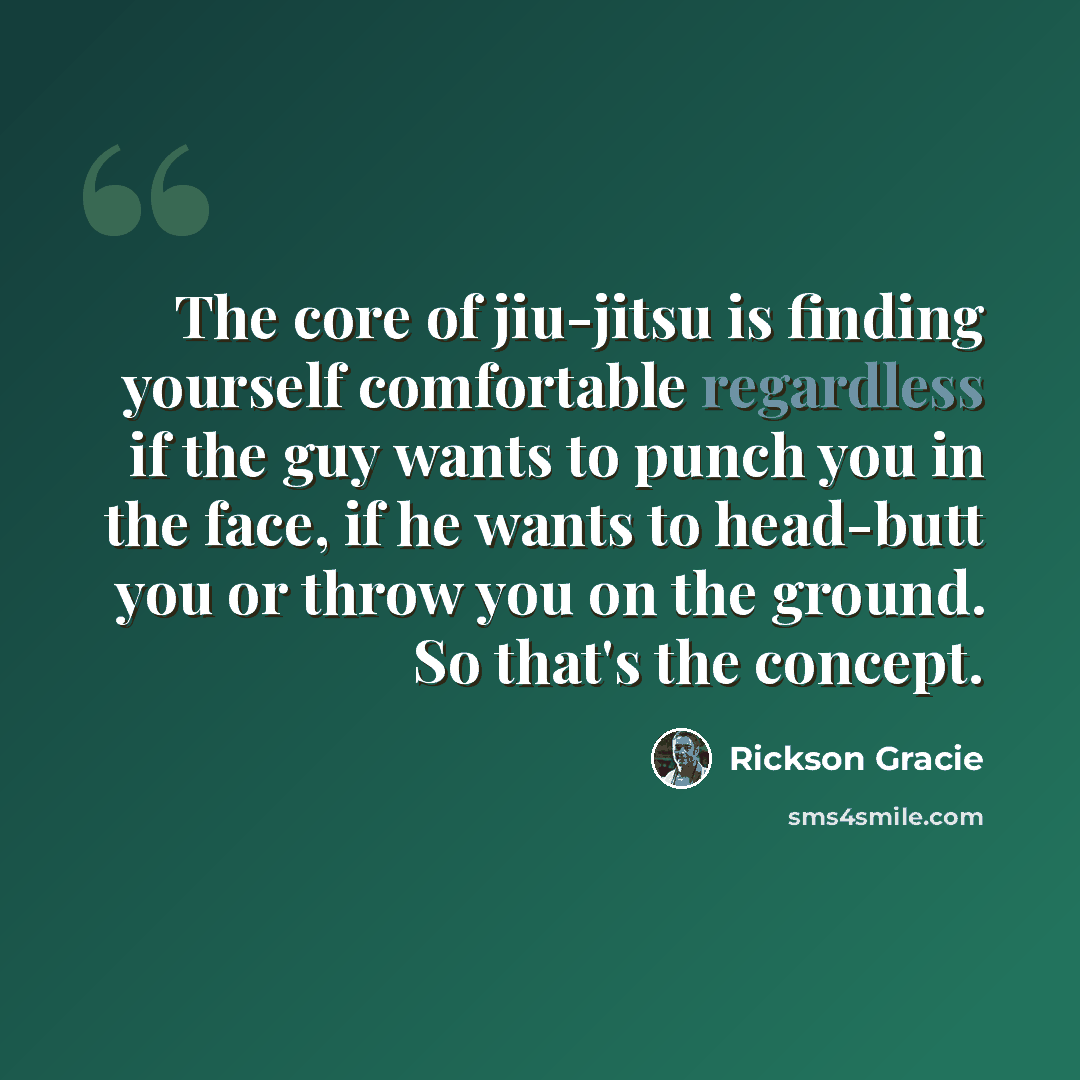 “The core of jiu-jitsu is finding yourself comfortable regardless if the guy wants to punch you in the face, if he wants to head-butt you or throw you on the ground. So that's the concept.” quote by Rickson Gracie