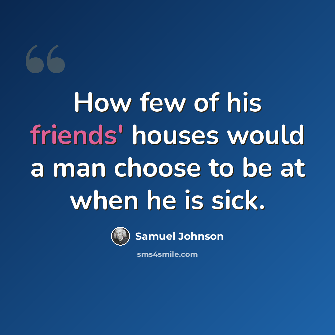 “How few of his friends' houses would a man choose to be at when he is sick.” quote by Samuel Johnson