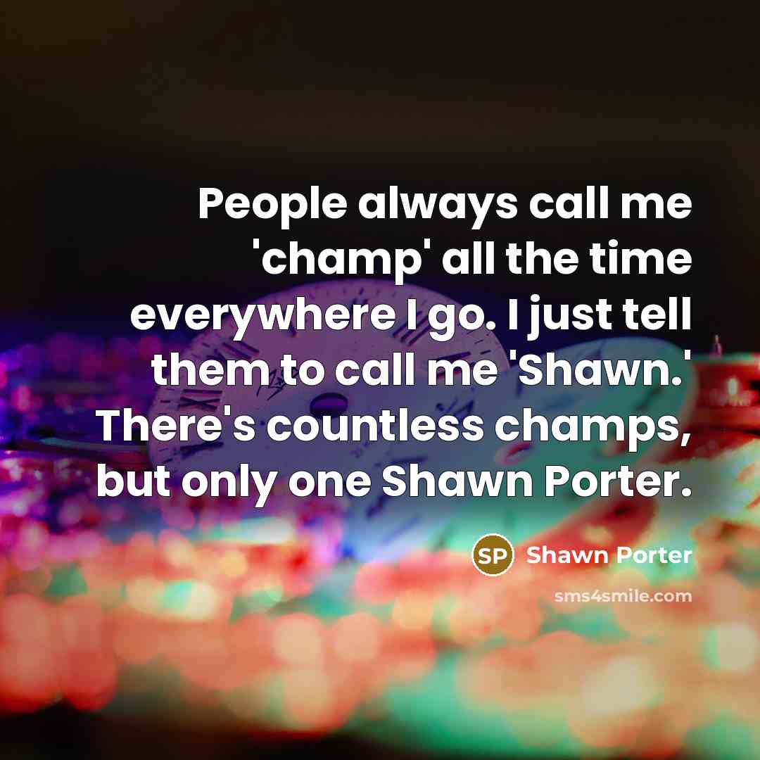 “People always call me 'champ' all the time everywhere I go. I just tell them to call me 'Shawn.' There's countless champs, but only one Shawn Porter.” quote by Shawn Porter
