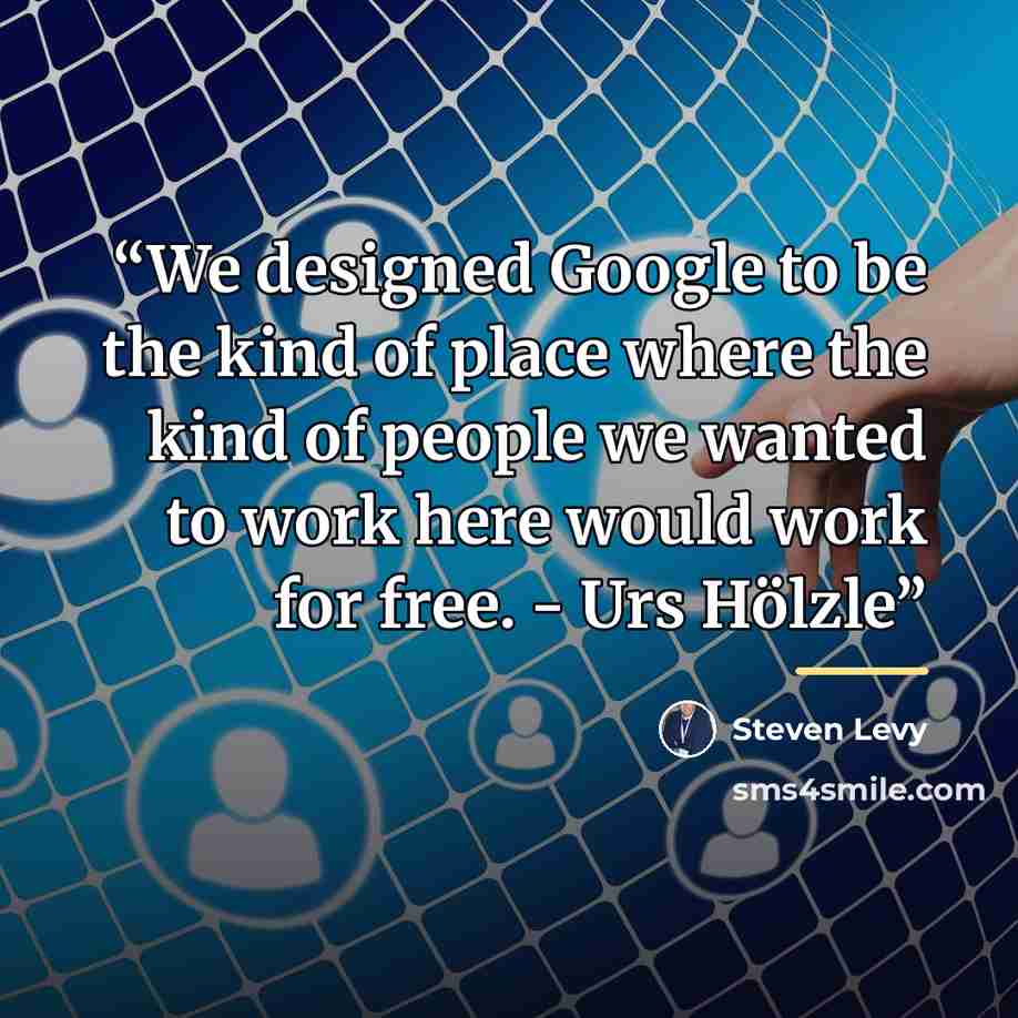 “We designed Google to be the kind of place where the kind of people we wanted to work here would work for free. - Urs Hölzle” quote by Steven Levy