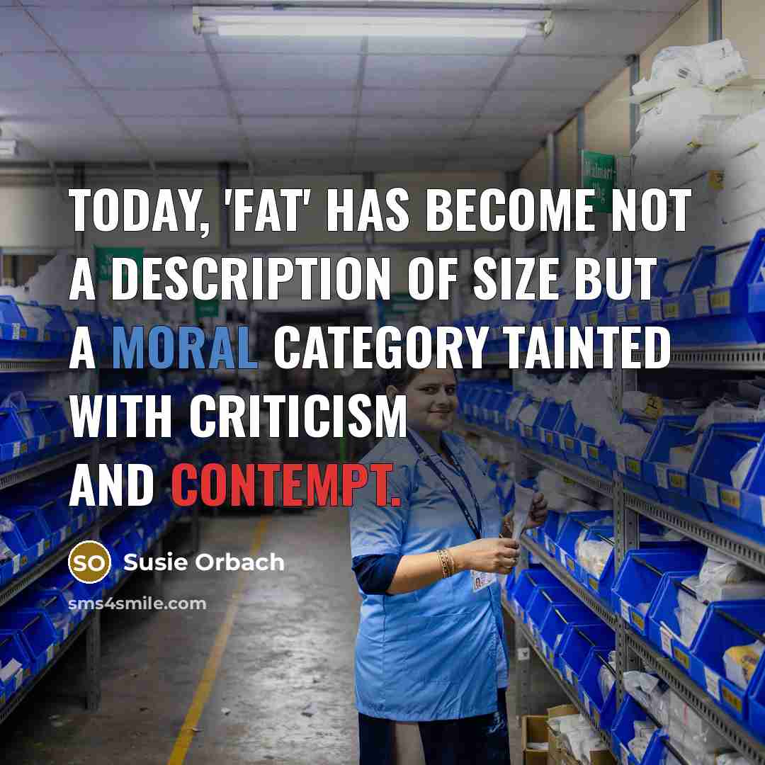 “Today, 'fat' has become not a description of size but a moral category tainted with criticism and contempt.” quote by Susie Orbach