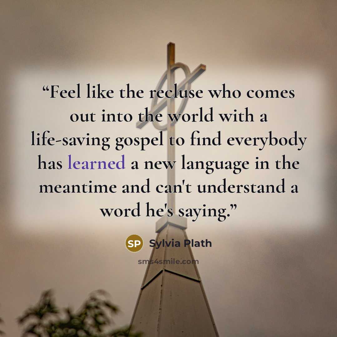 “Feel like the recluse who comes out into the world with a life-saving gospel to find everybody has learned a new language in the meantime and can't understand a word he's saying.” quote by Sylvia Plath