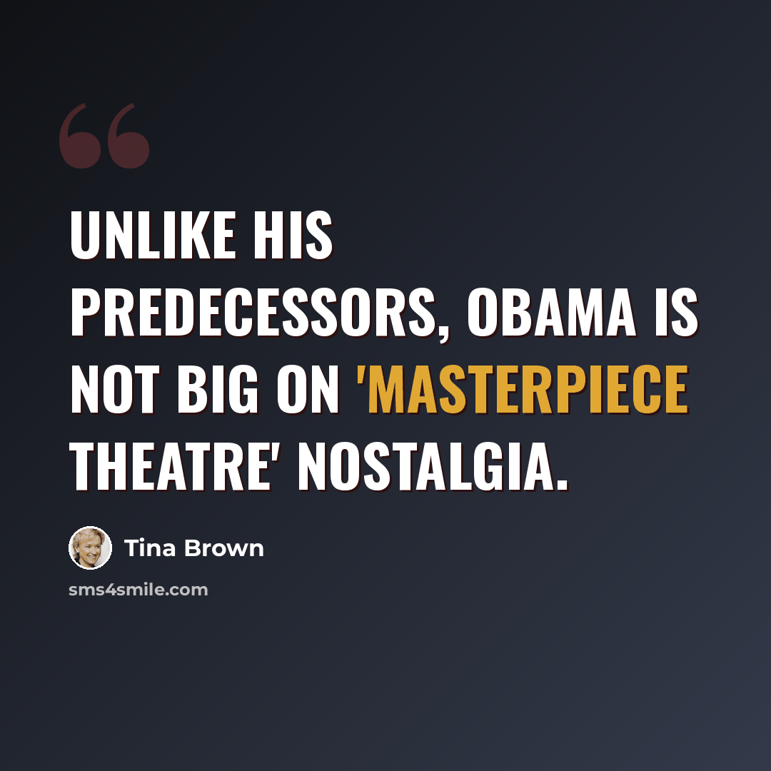 “Unlike his predecessors, Obama is not big on 'Masterpiece Theatre' nostalgia.” quote by Tina Brown