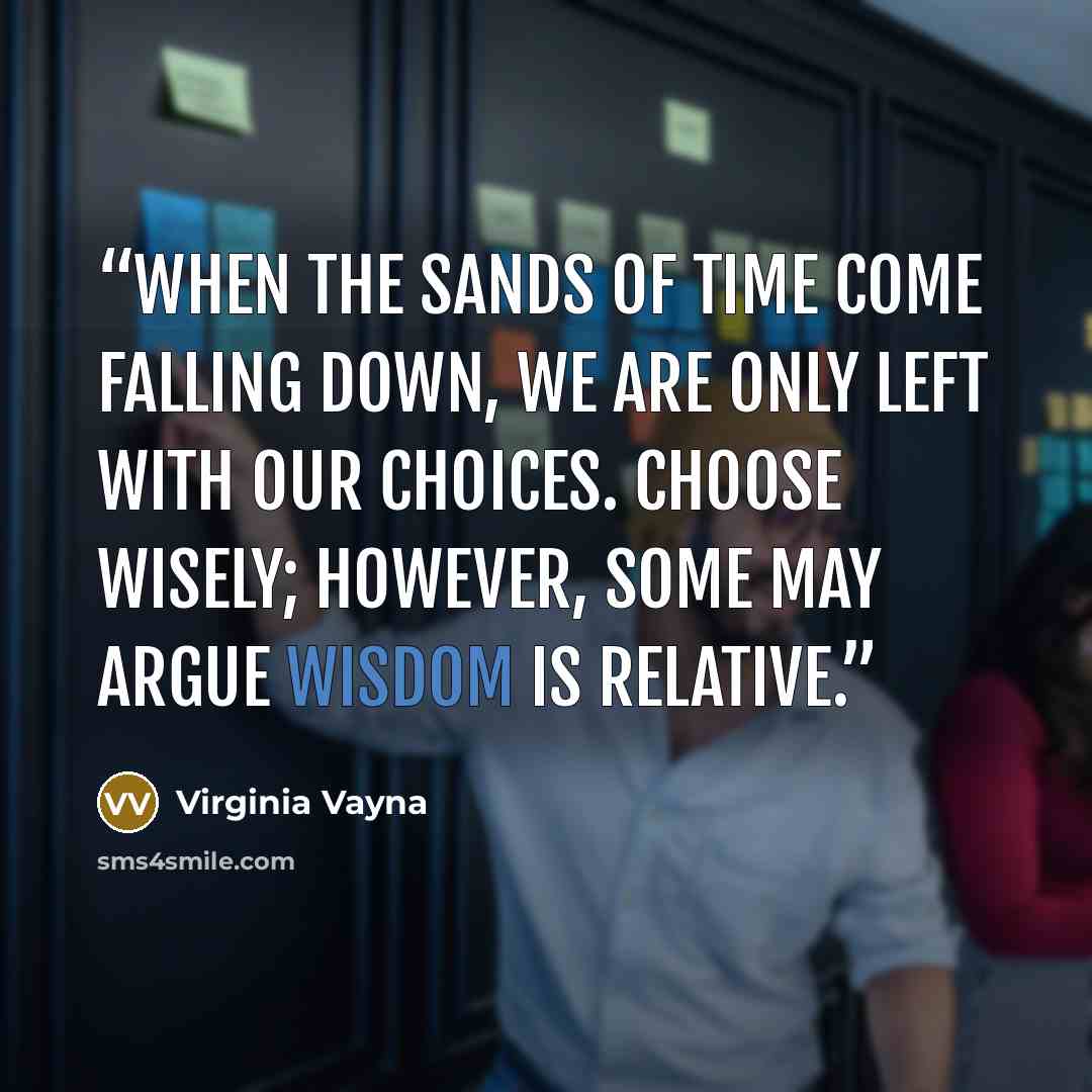 “When the sands of time come falling down, we are only left with our choices. Choose wisely; however, some may argue wisdom is relative.” quote by Virginia Vayna