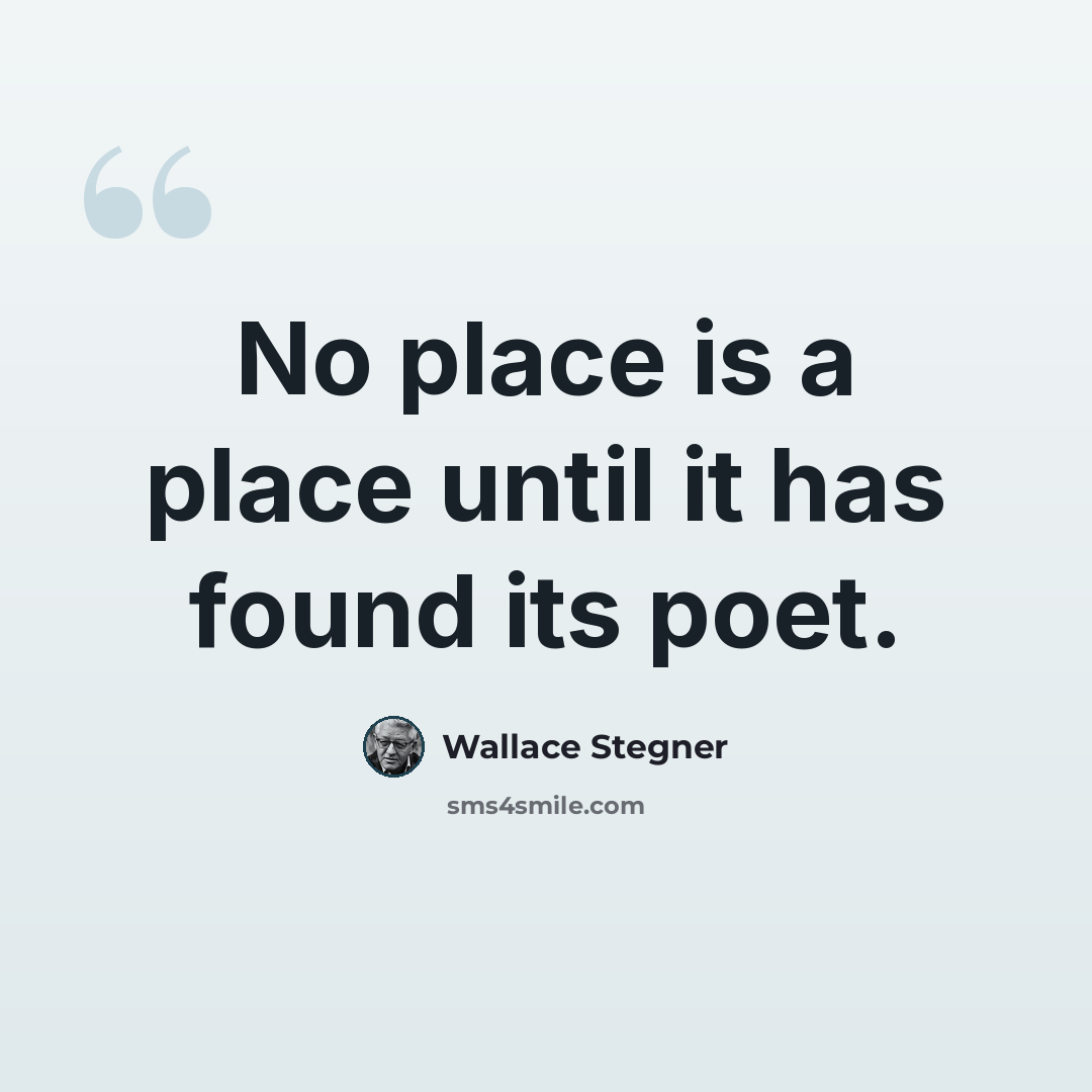 “No place is a place until it has found its poet.” quote by Wallace Stegner