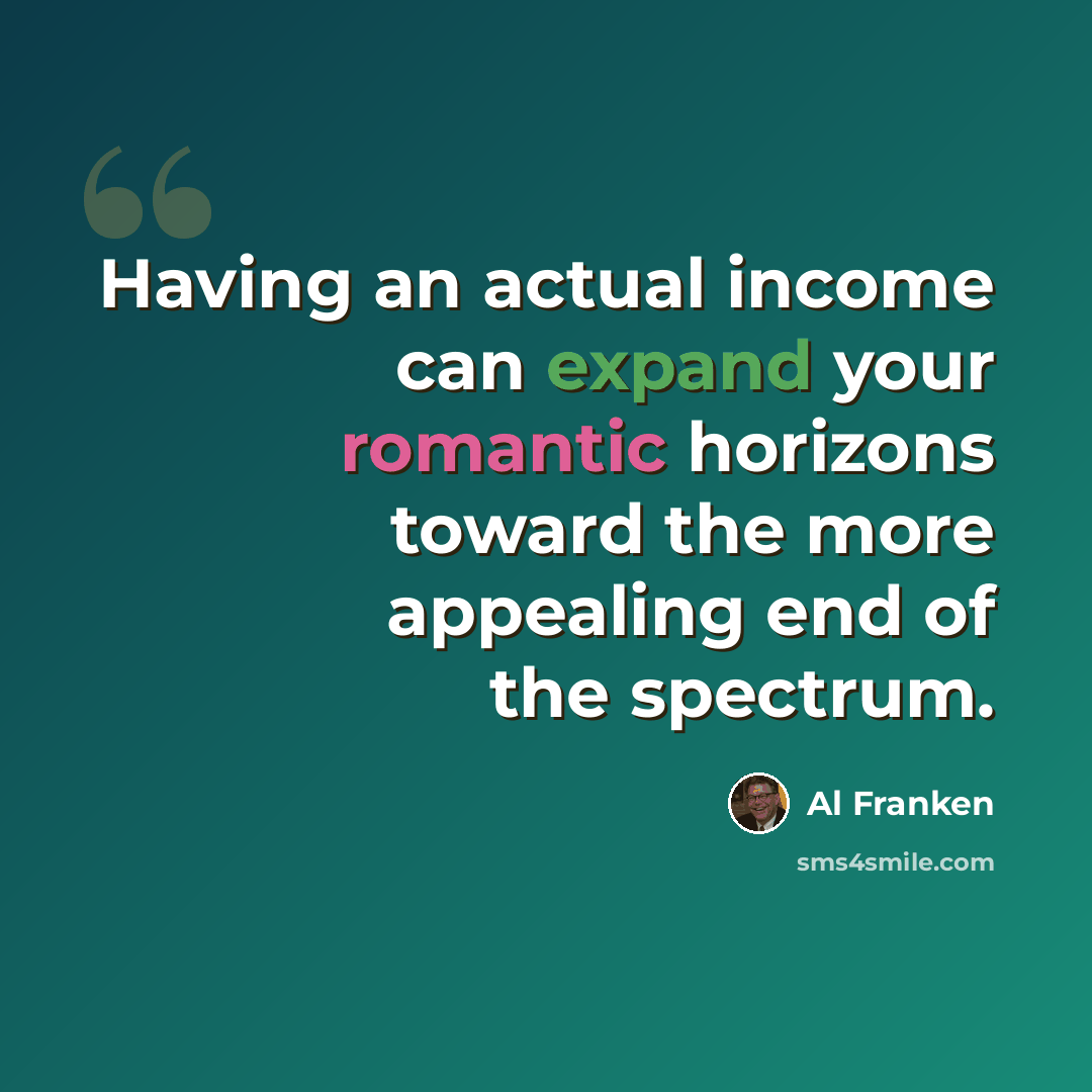 “Having an actual income can expand your romantic horizons toward the more appealing end of the spectrum.” quote by Al Franken