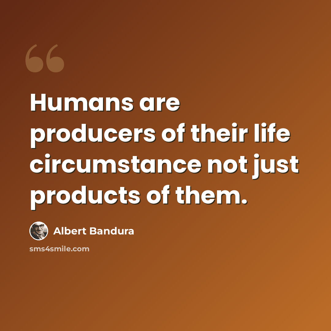 “Humans are producers of their life circumstance not just products of them.” quote by Albert Bandura