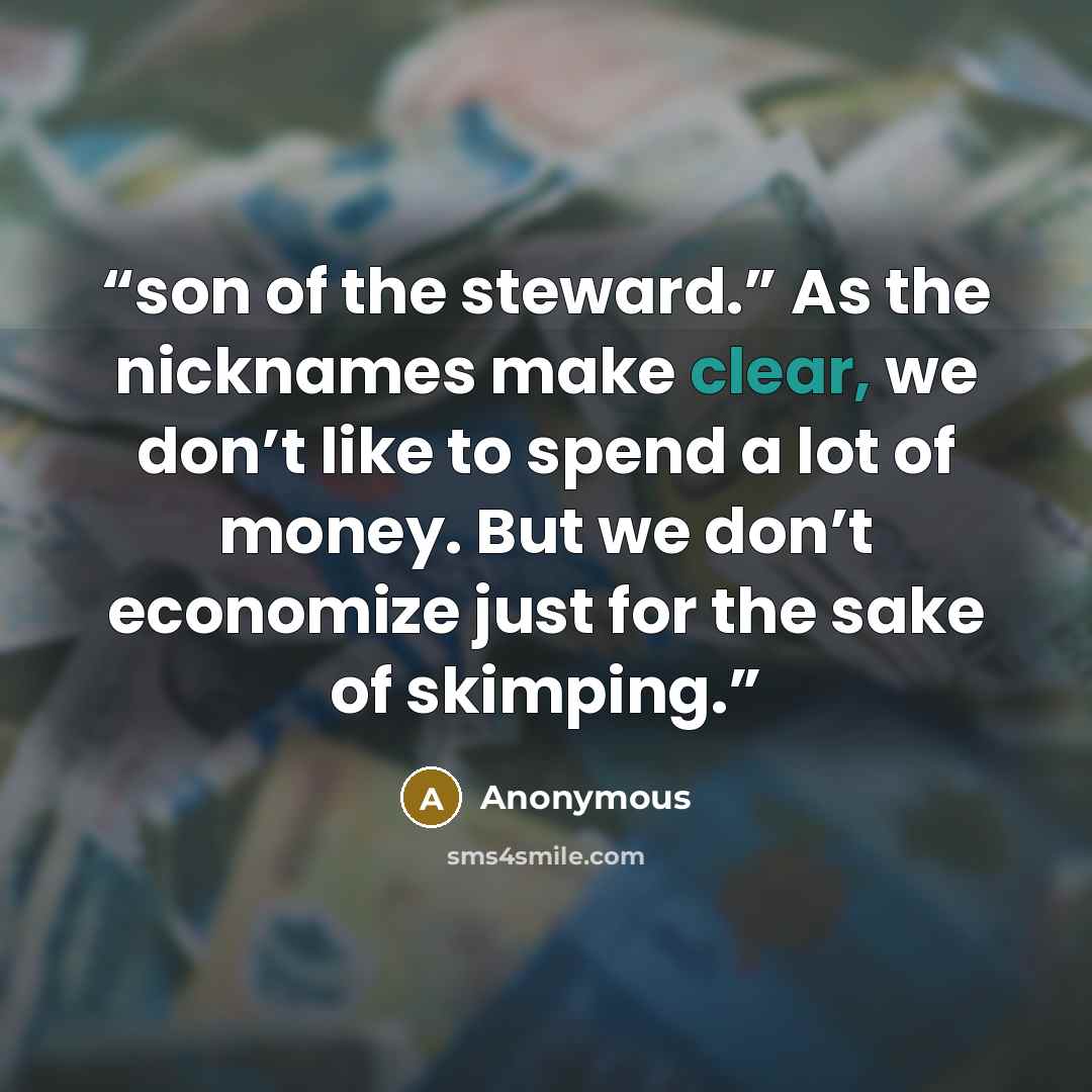 “son of the steward.” As the nicknames make clear, we don’t like to spend a lot of money. But we don’t economize just for the sake of skimping.” quote by Anonymous