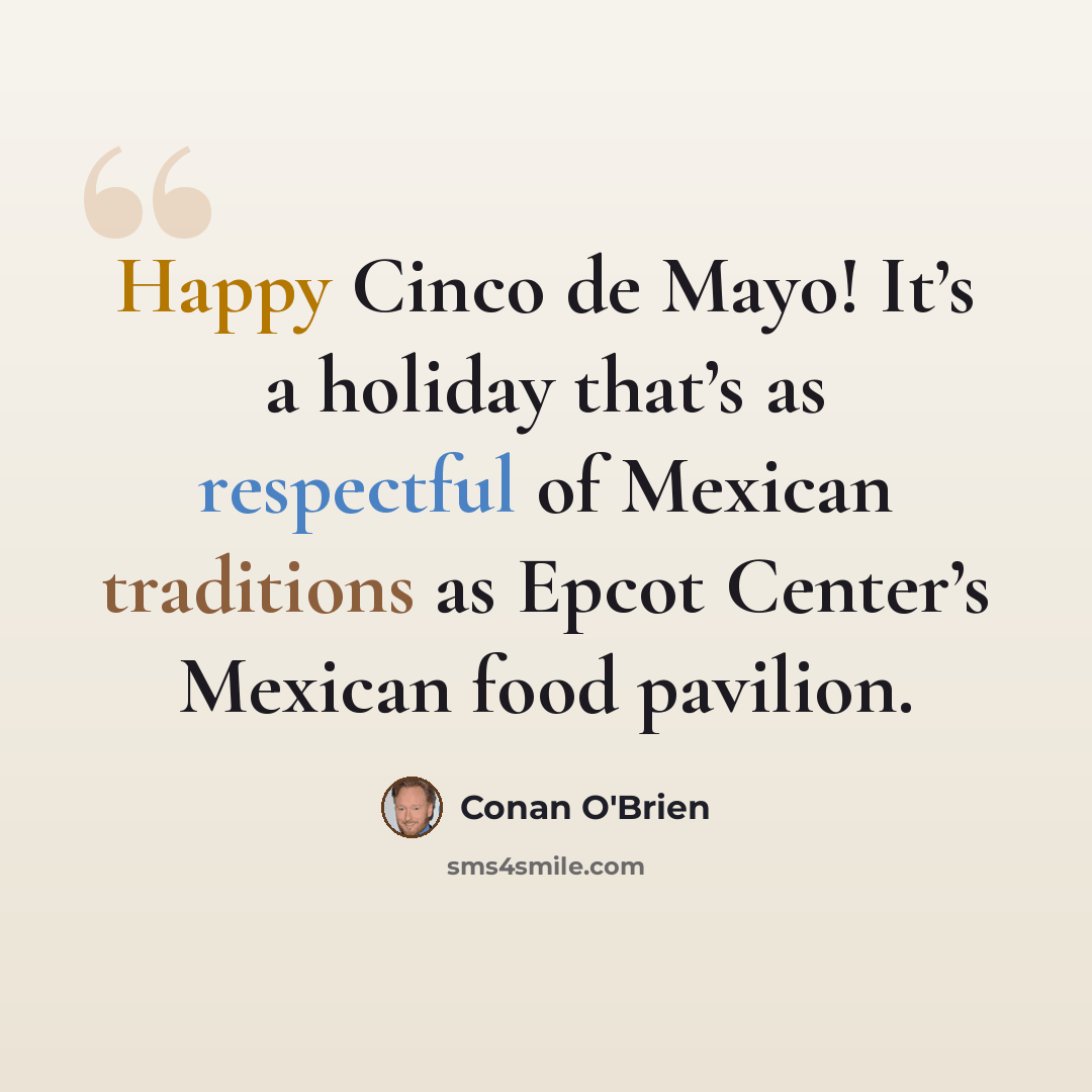 “Happy Cinco de Mayo! It’s a holiday that’s as respectful of Mexican traditions as Epcot Center’s Mexican food pavilion.” quote by Conan O'Brien