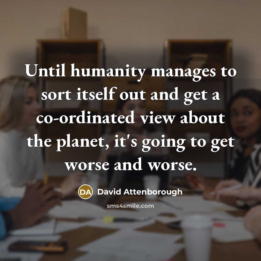 “Until humanity manages to sort itself out and get a co-ordinated view about the planet, it's going to get worse and worse.” quote by David Attenborough