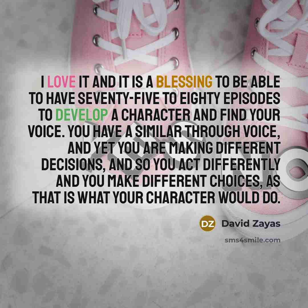 “I love it and it is a blessing to be able to have seventy-five to eighty episodes to develop a character and find your voice. You have a similar through voice, and yet you are making different decisions, and so you act differently and you make different choices, as that is what your character…” quote by David Zayas