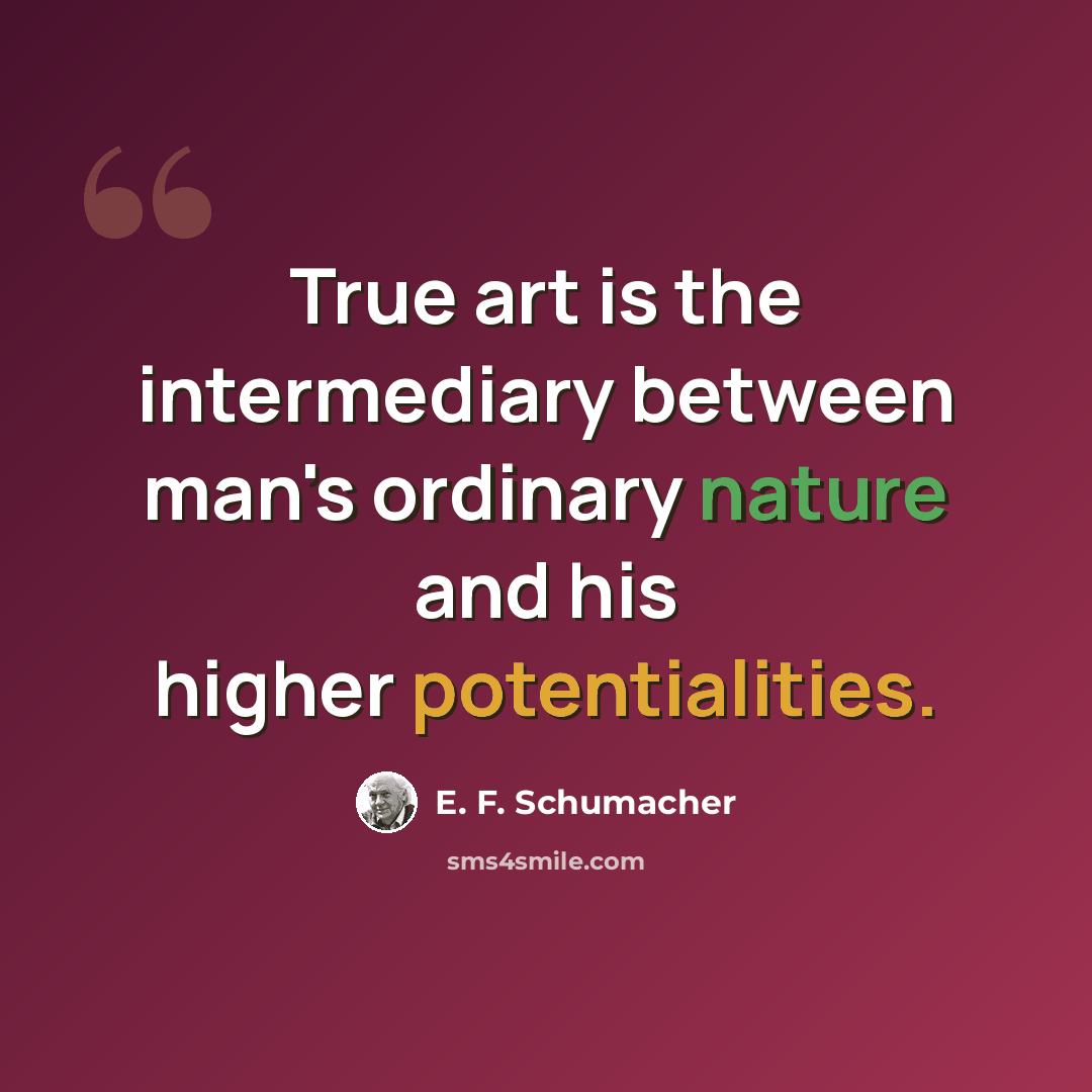 “True art is the intermediary between man's ordinary nature and his higher potentialities.” quote by E. F. Schumacher