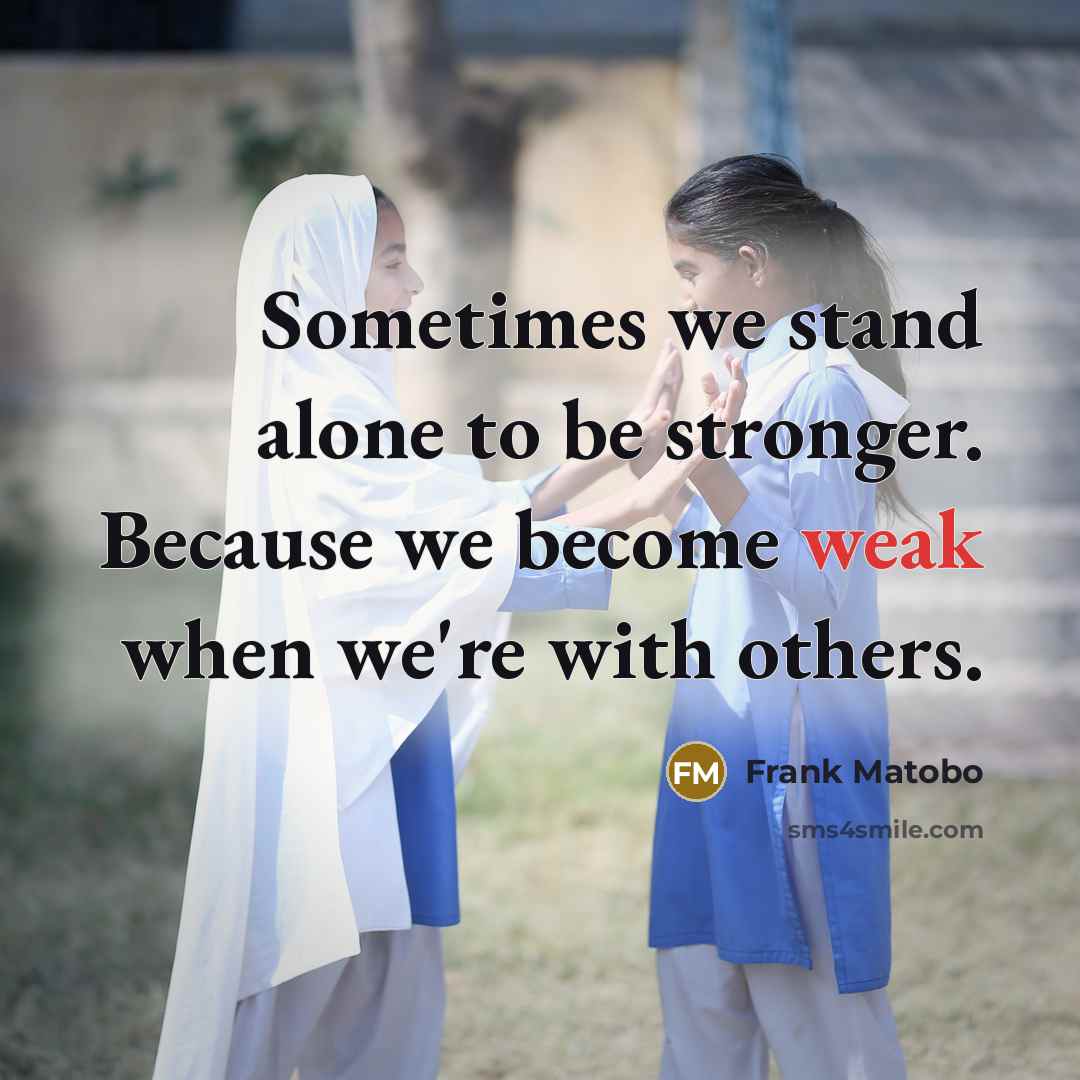 “Sometimes we stand alone to be stronger. Because we become weak when we're with others.” quote by Frank Matobo