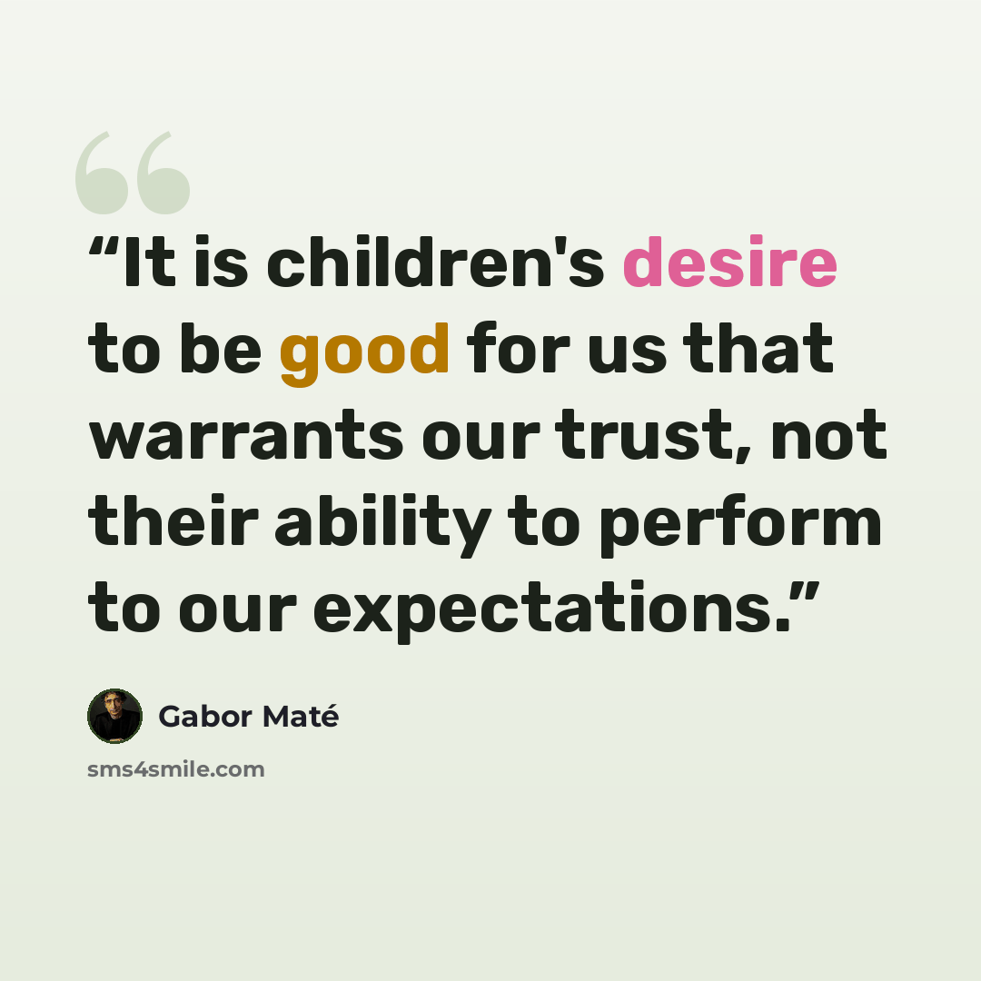 “It is children's desire to be good for us that warrants our trust, not their ability to perform to our expectations.” quote by Gabor Maté