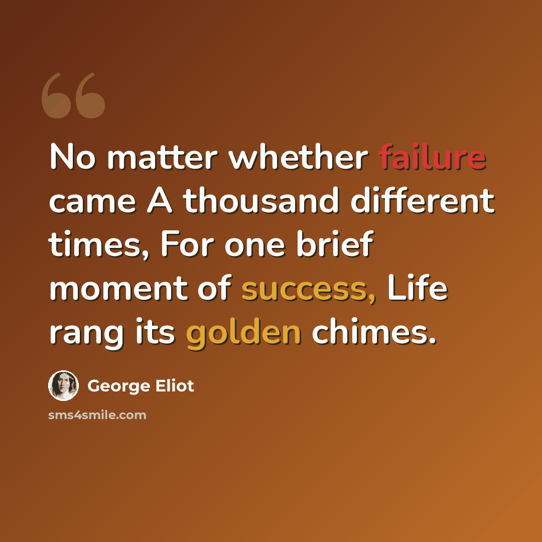 “No matter whether failure came A thousand different times, For one brief moment of success, Life rang its golden chimes.” quote by George Eliot