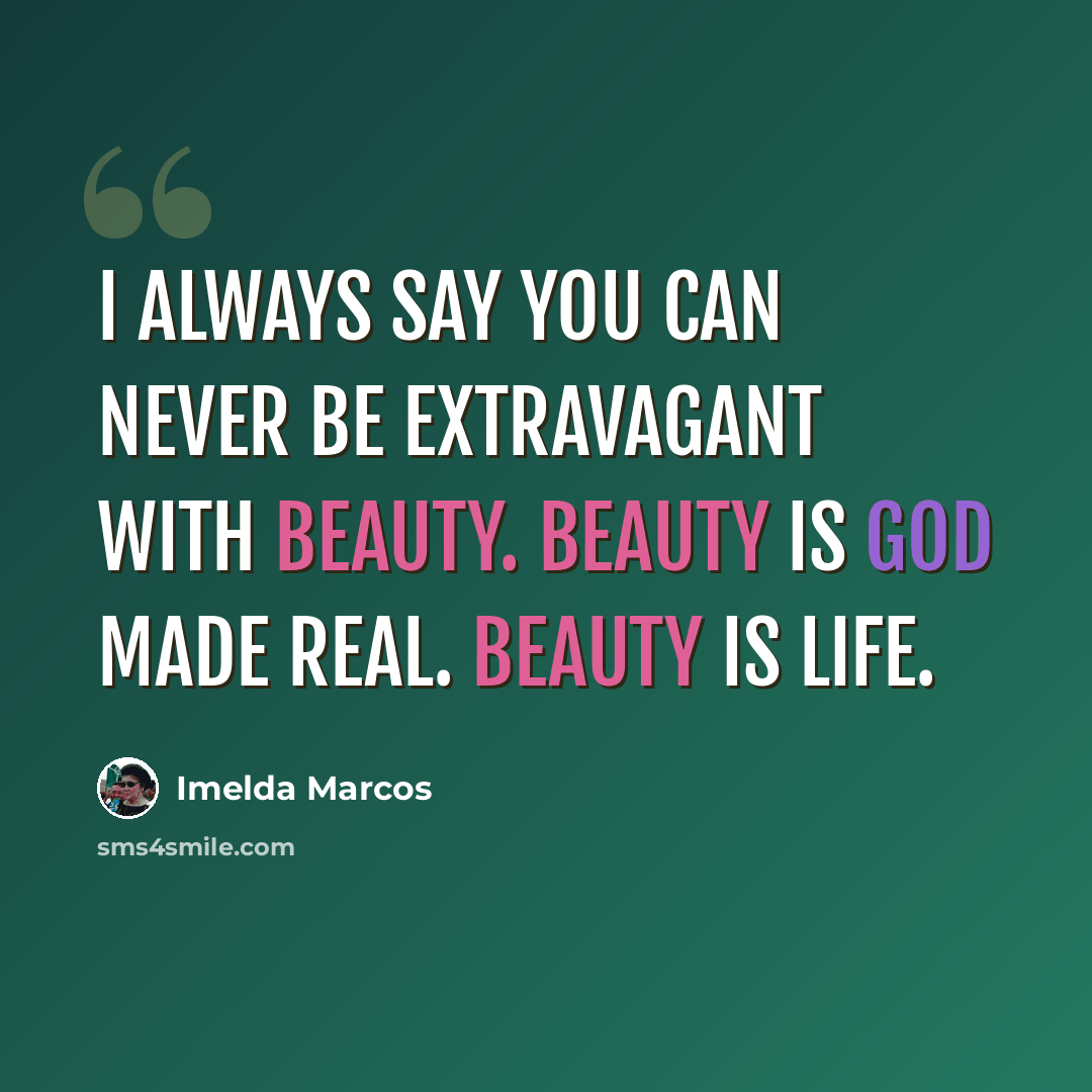“I always say you can never be extravagant with beauty. Beauty is God made real. Beauty is life.” quote by Imelda Marcos