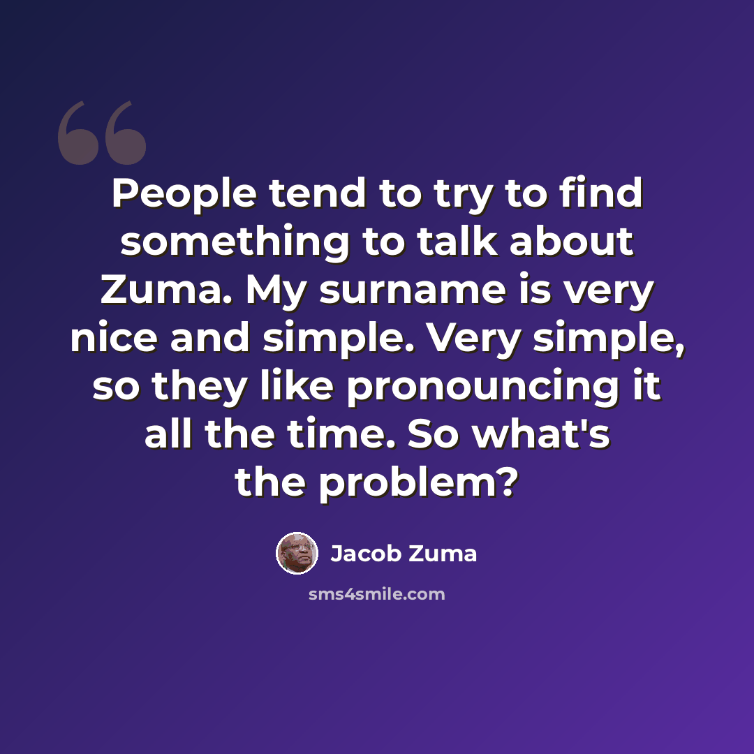 “People tend to try to find something to talk about Zuma. My surname is very nice and simple. Very simple, so they like pronouncing it all the time. So what's the problem?” quote by Jacob Zuma