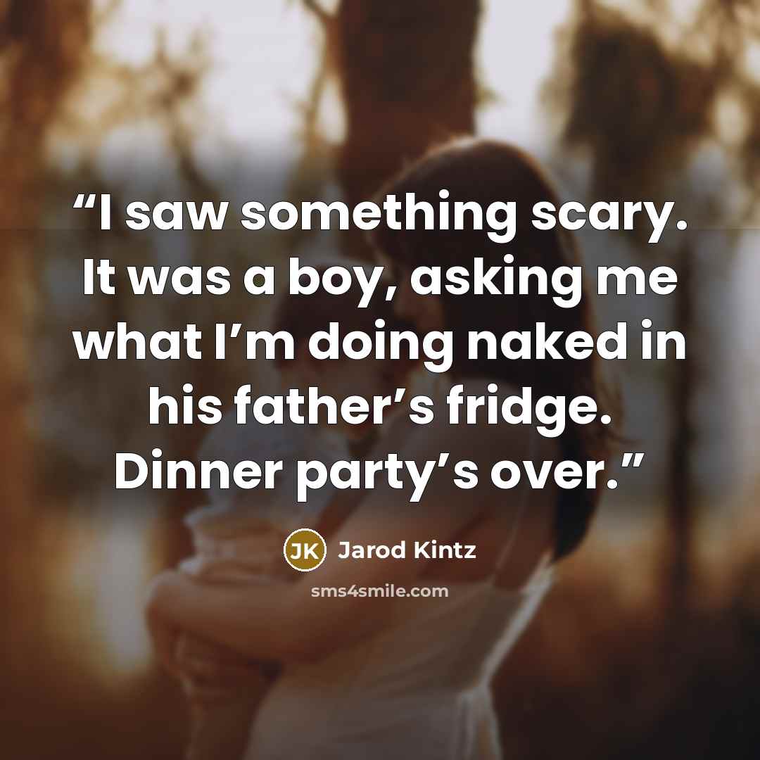 “I saw something scary. It was a boy, asking me what I’m doing naked in his father’s fridge. Dinner party’s over.” quote by Jarod Kintz