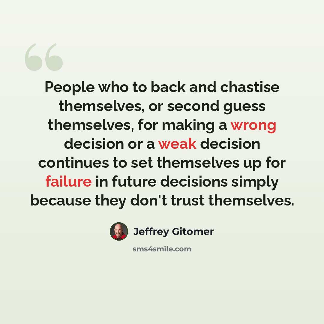 “People who to back and chastise themselves, or second guess themselves, for making a wrong decision or a weak decision continues to set themselves up for failure in future decisions simply because they don't trust themselves.” quote by Jeffrey Gitomer
