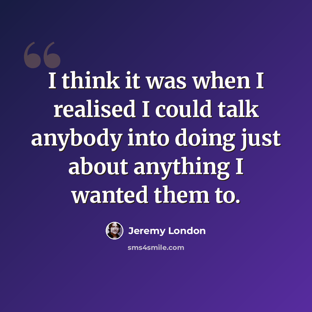“I think it was when I realised I could talk anybody into doing just about anything I wanted them to.” quote by Jeremy London
