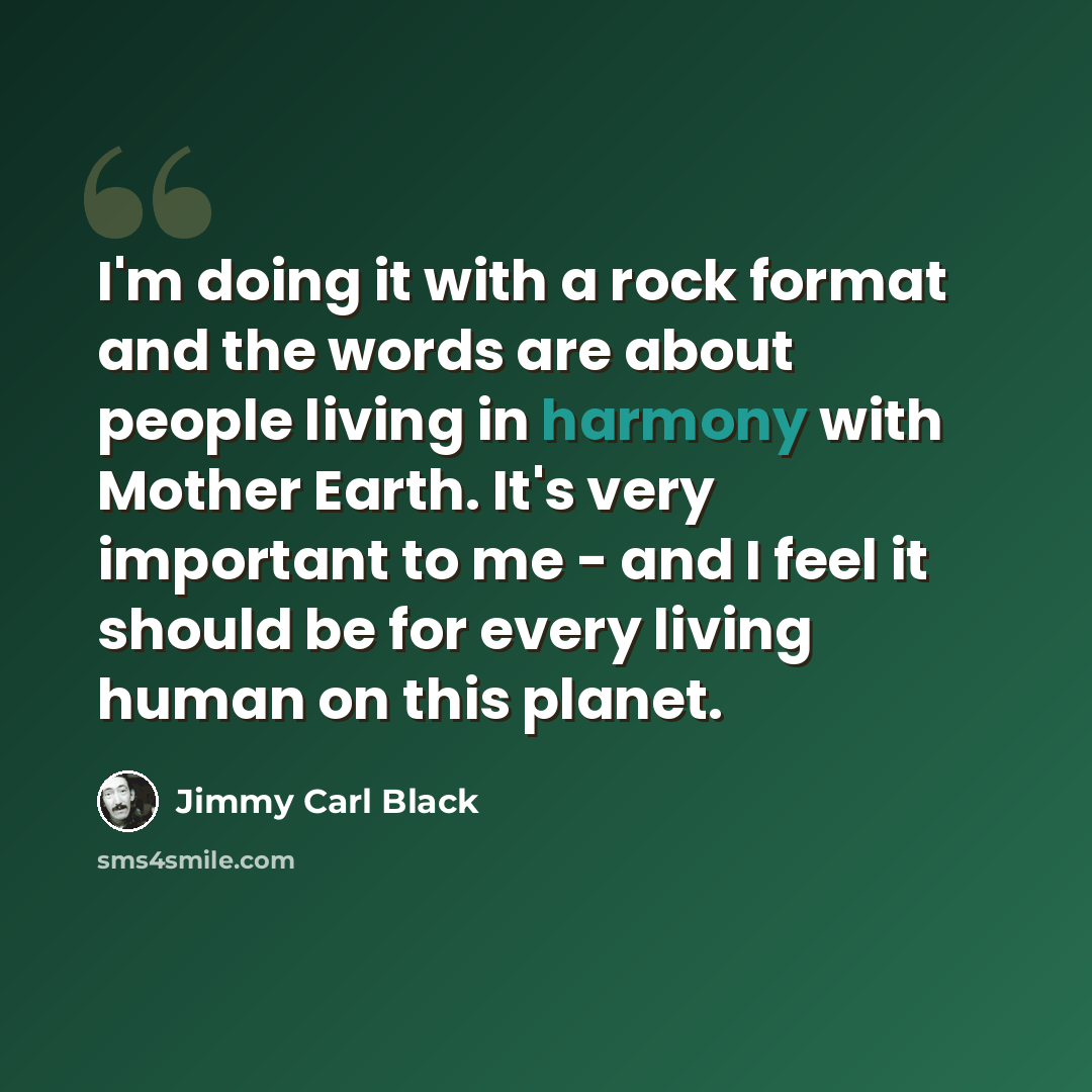 “I'm doing it with a rock format and the words are about people living in harmony with Mother Earth. It's very important to me - and I feel it should be for every living human on this planet.” quote by Jimmy Carl Black