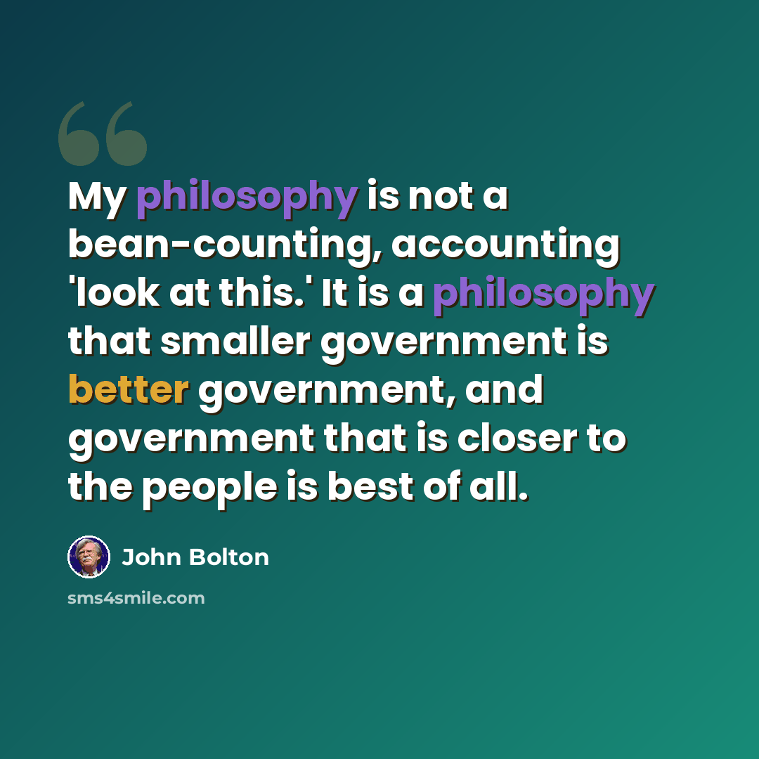 “My philosophy is not a bean-counting, accounting 'look at this.' It is a philosophy that smaller government is better government, and government that is closer to the people is best of all.” quote by John Bolton