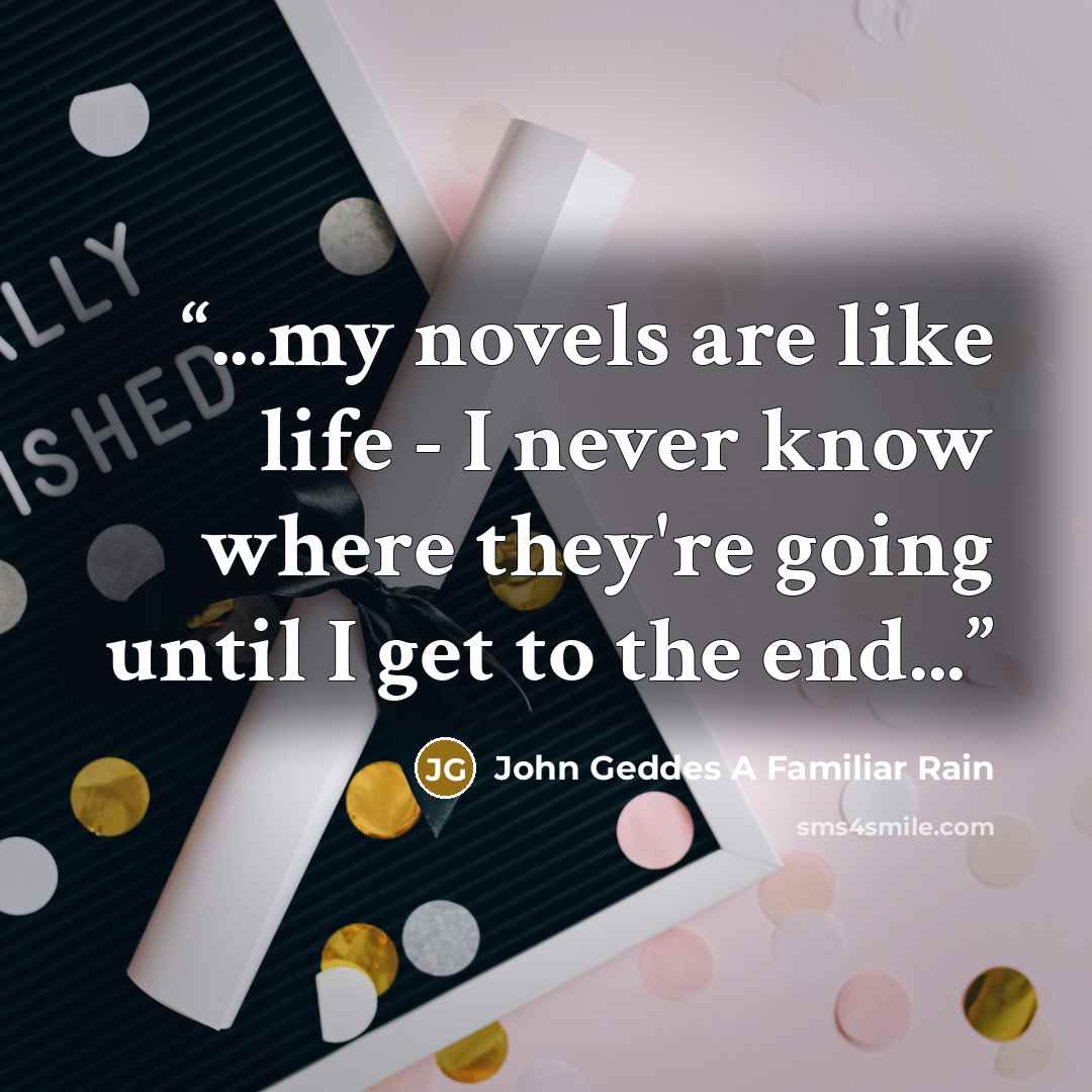 “...my novels are like life - I never know where they're going until I get to the end...” quote by John Geddes A Familiar Rain