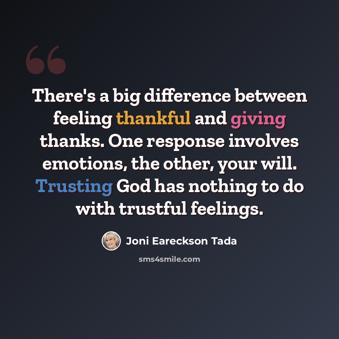 “There's a big difference between feeling thankful and giving thanks. One response involves emotions, the other, your will. Trusting God has nothing to do with trustful feelings.” quote by Joni Eareckson Tada