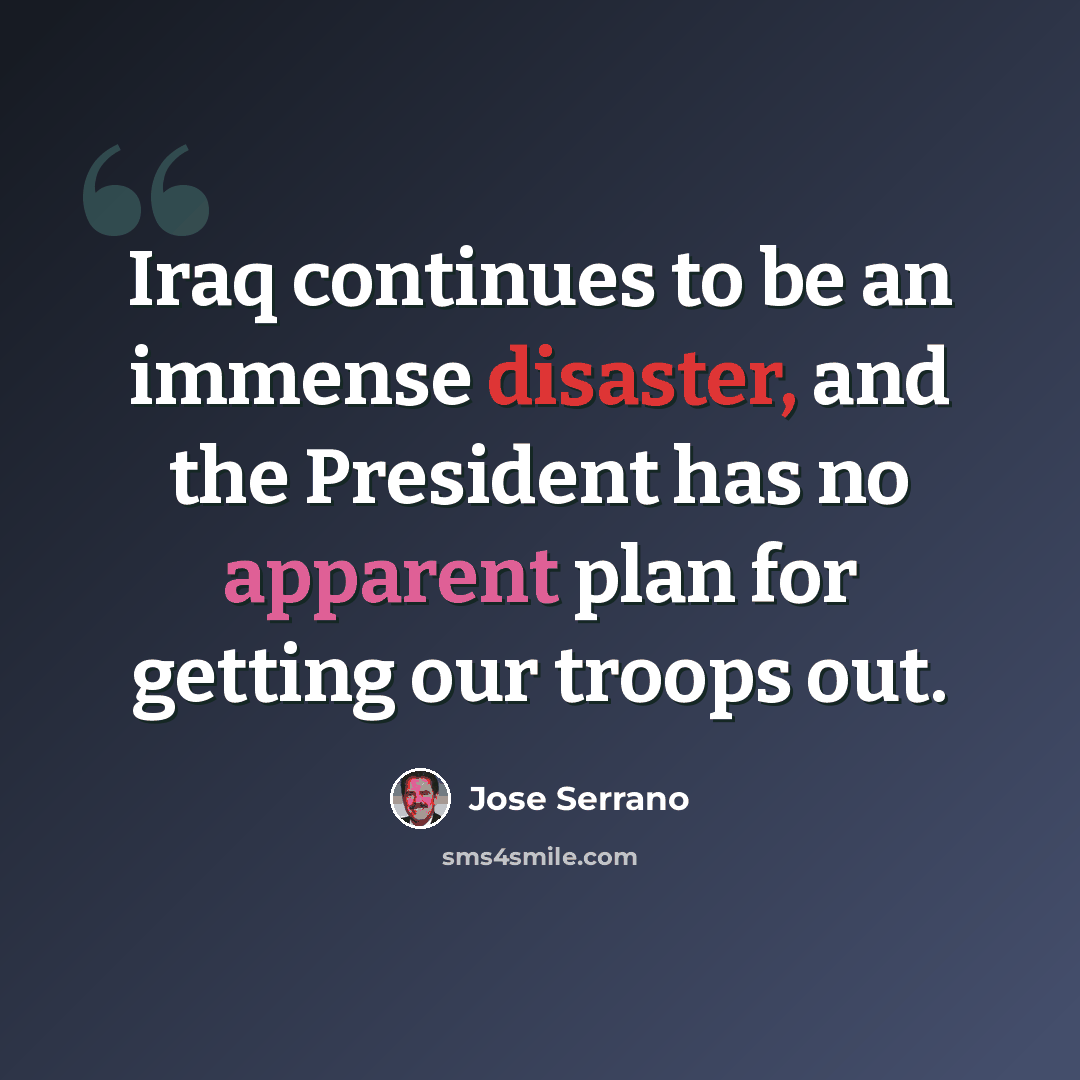 “Iraq continues to be an immense disaster, and the President has no apparent plan for getting our troops out.” quote by Jose Serrano