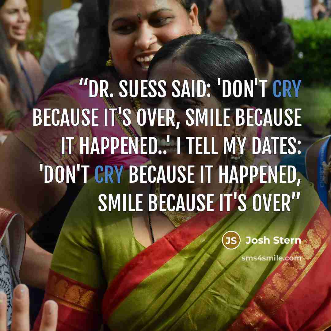 “Dr. Suess said: 'Don't cry because it's over, smile because it happened..' I tell my dates: 'Don't cry because it happened, smile because it's over” quote by josh stern