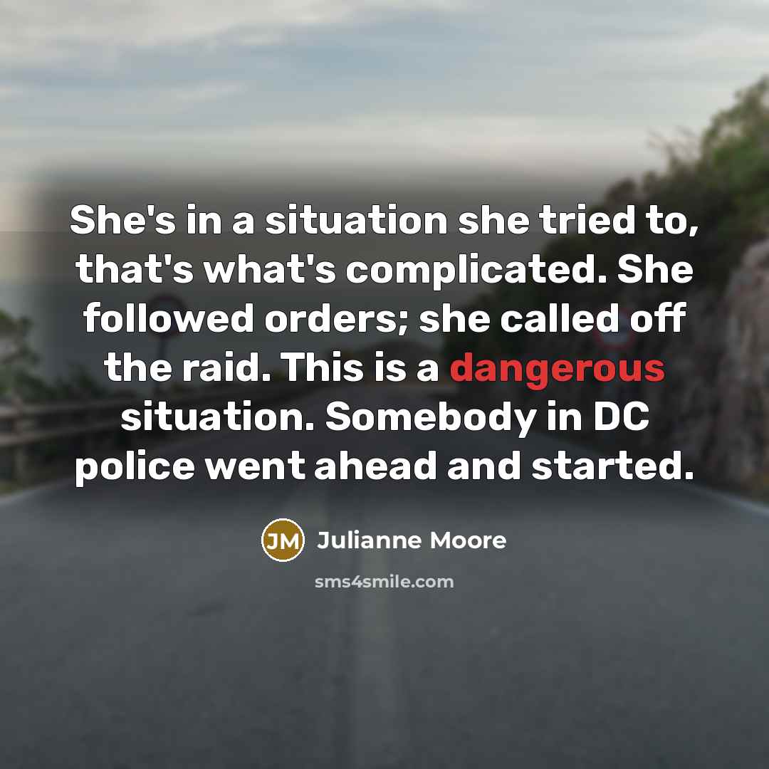 “She's in a situation she tried to, that's what's complicated. She followed orders; she called off the raid. This is a dangerous situation. Somebody in DC police went ahead and started.” quote by Julianne Moore