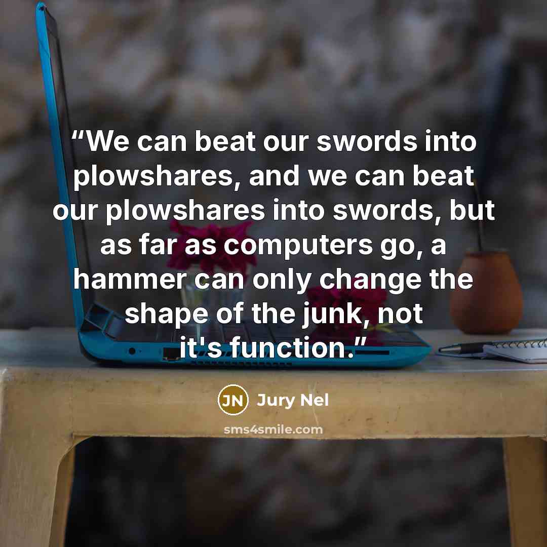 “We can beat our swords into plowshares, and we can beat our plowshares into swords, but as far as computers go, a hammer can only change the shape of the junk, not it's function.” quote by Jury Nel