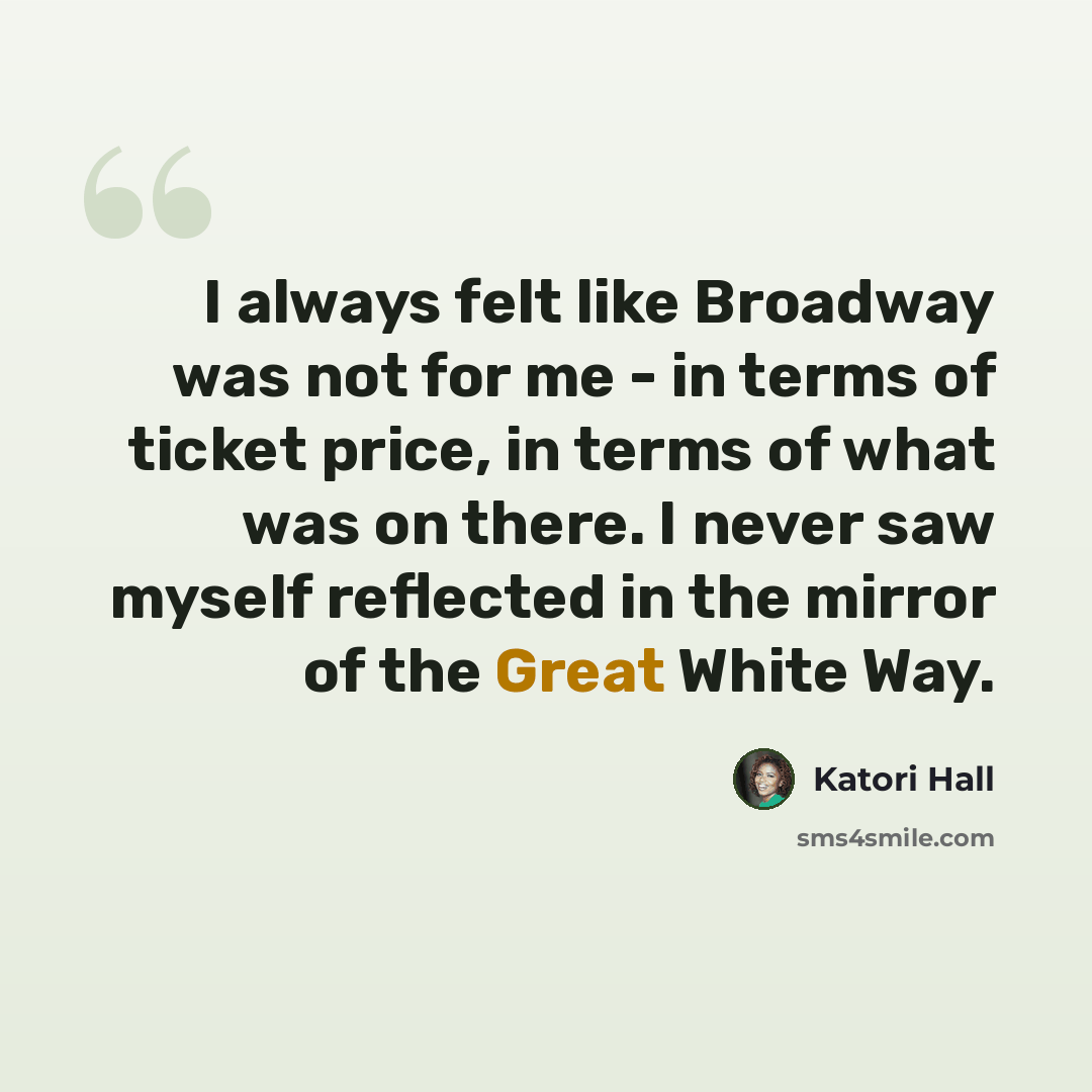 “I always felt like Broadway was not for me - in terms of ticket price, in terms of what was on there. I never saw myself reflected in the mirror of the Great White Way.” quote by Katori Hall