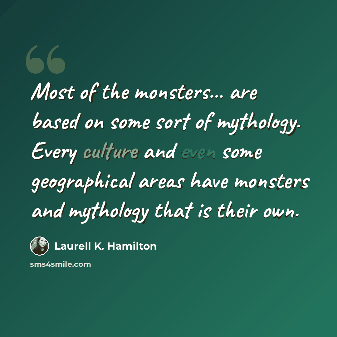 “Most of the monsters... are based on some sort of mythology. Every culture and even some geographical areas have monsters and mythology that is their own.” quote by Laurell K. Hamilton