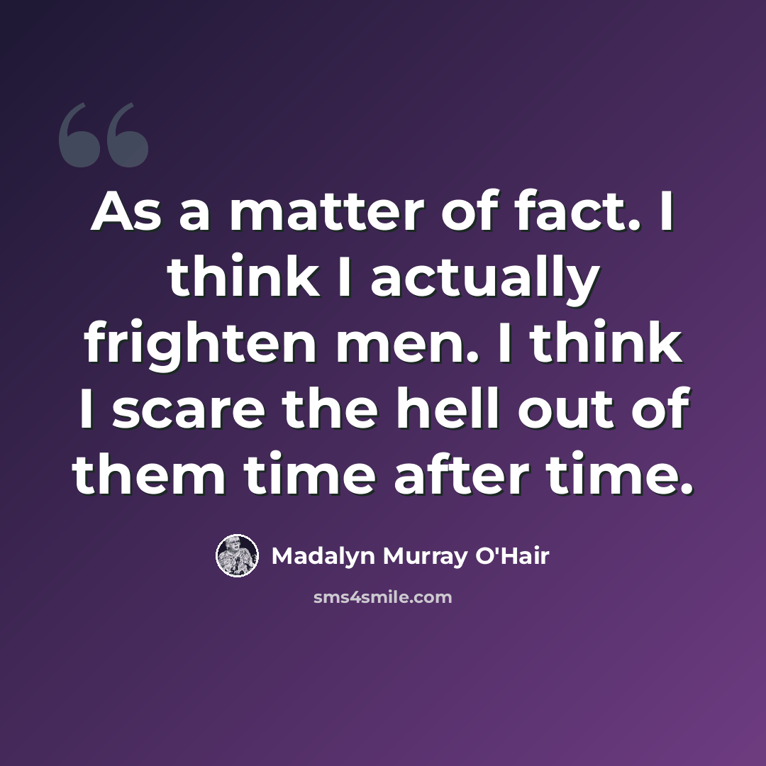 “As a matter of fact. I think I actually frighten men. I think I scare the hell out of them time after time.” quote by Madalyn Murray O'Hair