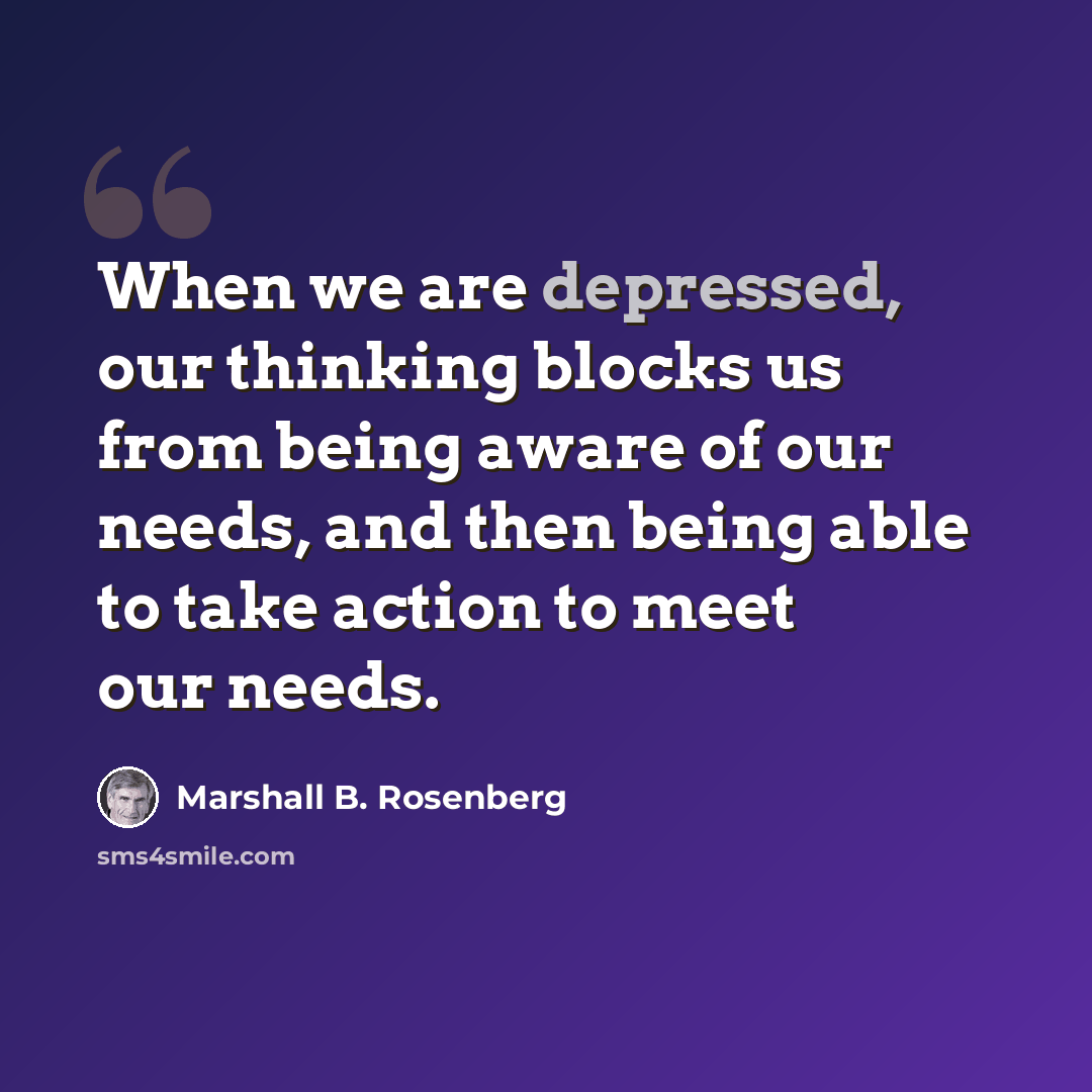 “When we are depressed, our thinking blocks us from being aware of our needs, and then being able to take action to meet our needs.” quote by Marshall B. Rosenberg