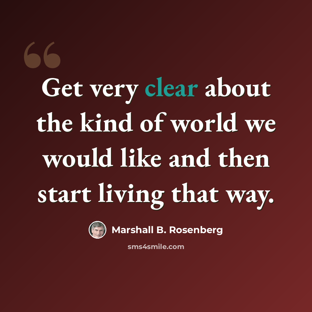 “Get very clear about the kind of world we would like and then start living that way.” quote by Marshall B. Rosenberg