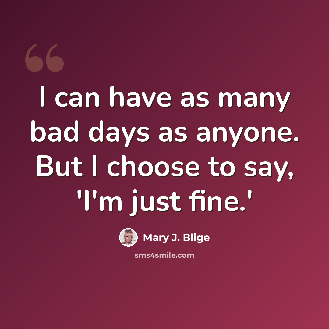 “I can have as many bad days as anyone. But I choose to say, 'I'm just fine.'” quote by Mary J. Blige
