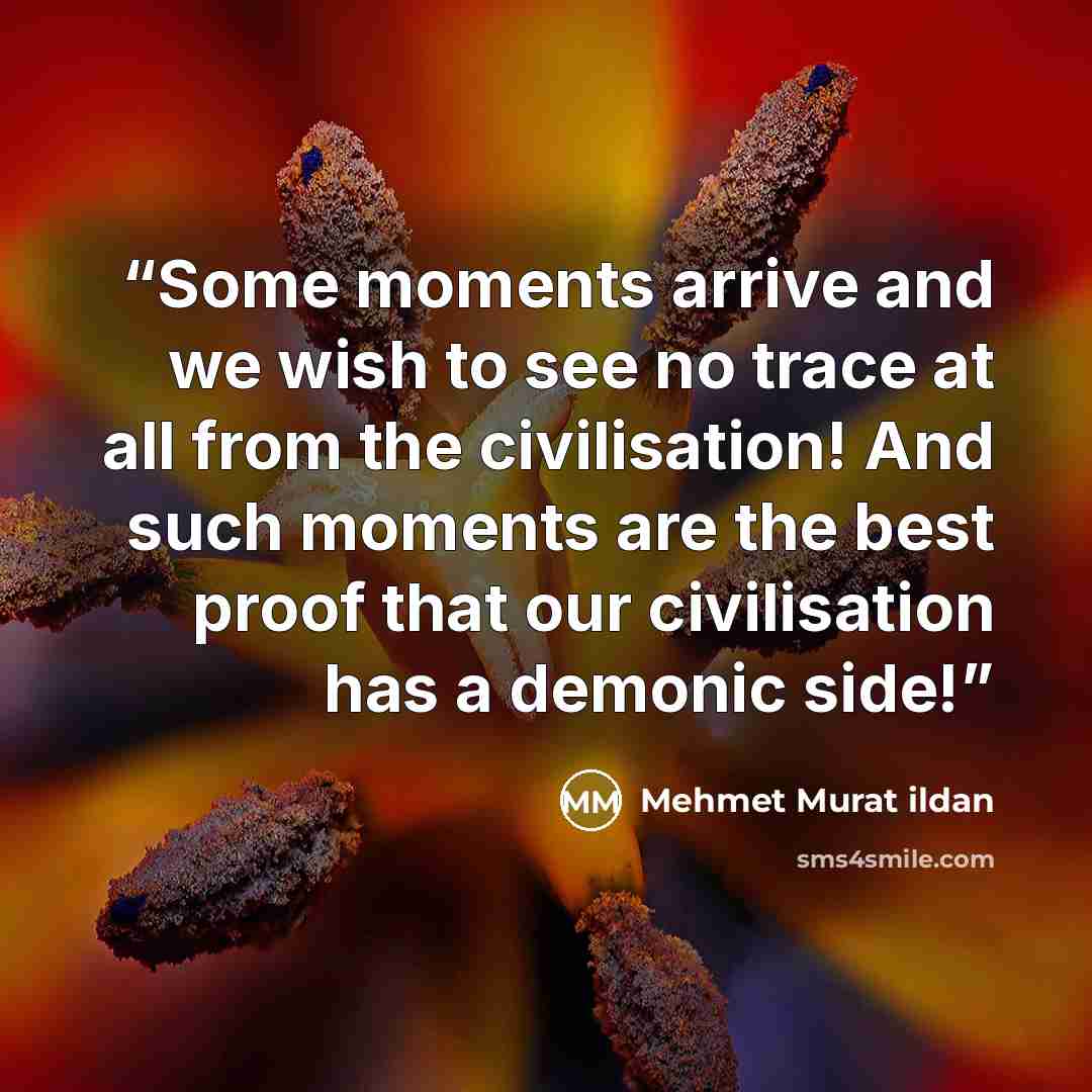 “Some moments arrive and we wish to see no trace at all from the civilisation! And such moments are the best proof that our civilisation has a demonic side!” quote by Mehmet Murat ildan