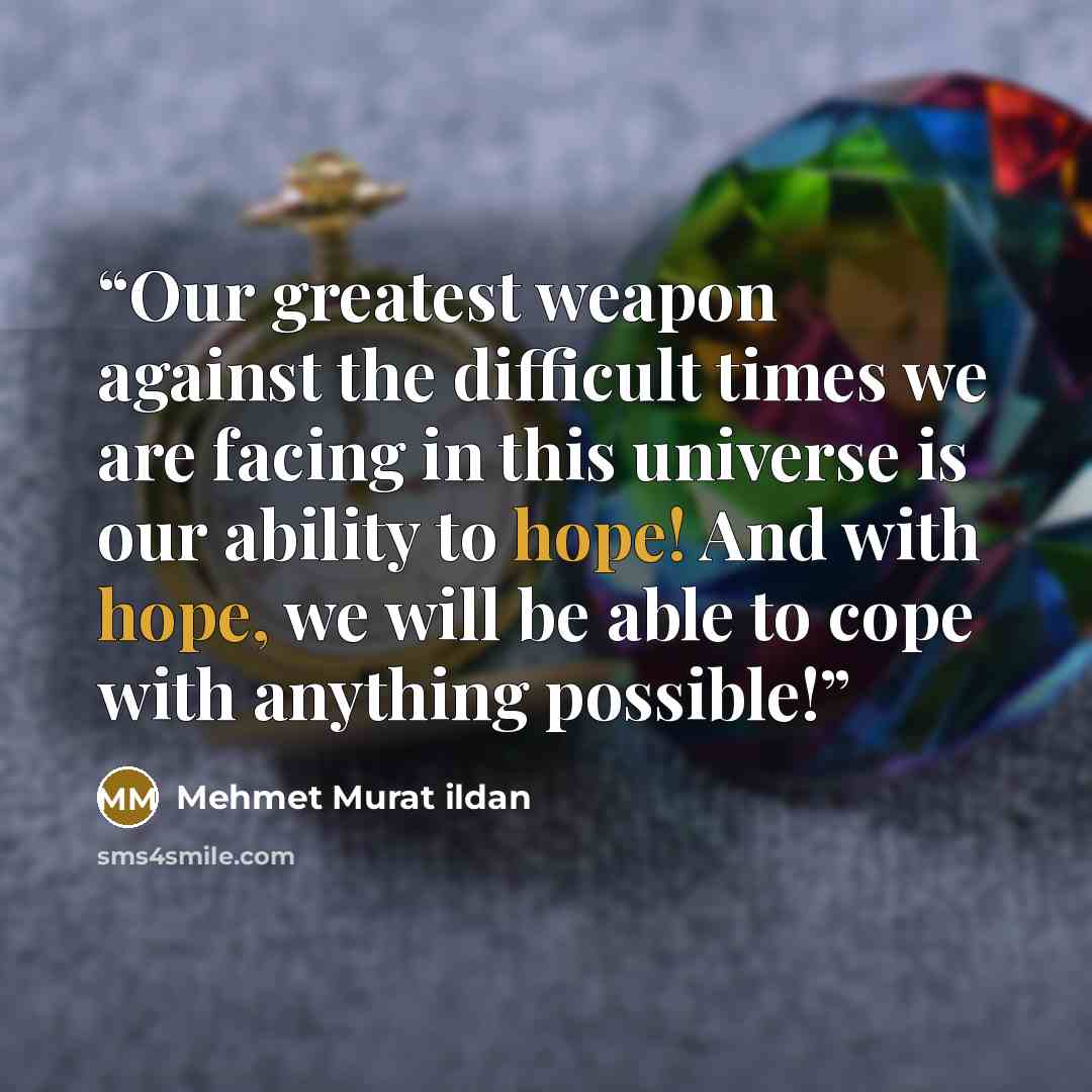 “Our greatest weapon against the difficult times we are facing in this universe is our ability to hope! And with hope, we will be able to cope with anything possible!” quote by Mehmet Murat ildan