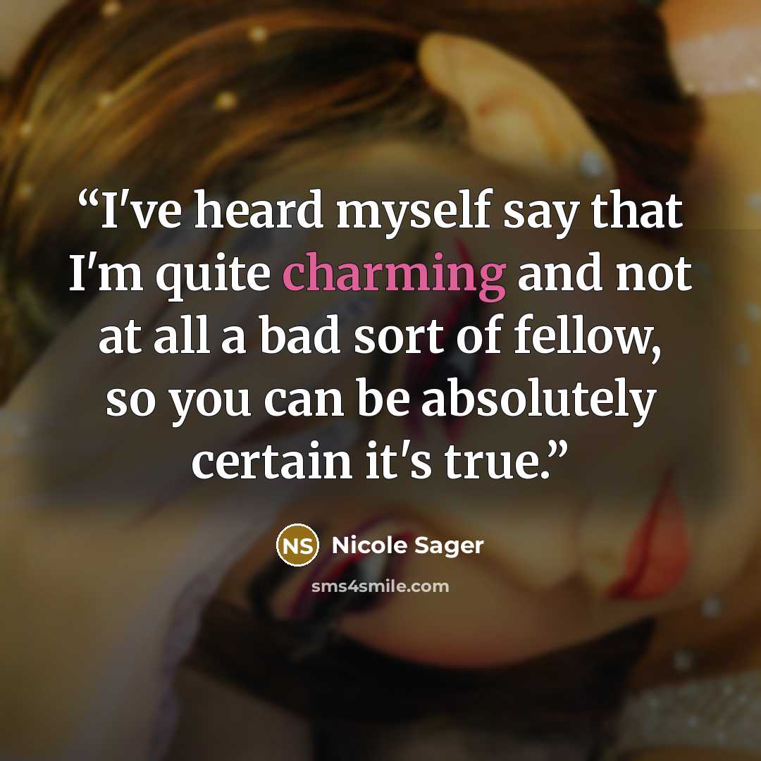 “I've heard myself say that I'm quite charming and not at all a bad sort of fellow, so you can be absolutely certain it's true.” quote by Nicole Sager